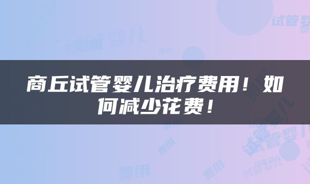 商丘试管婴儿治疗费用！如何减少花费！