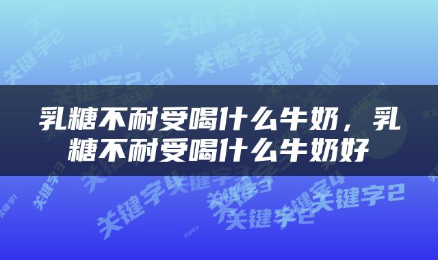 乳糖不耐受喝什么牛奶，乳糖不耐受喝什么牛奶好