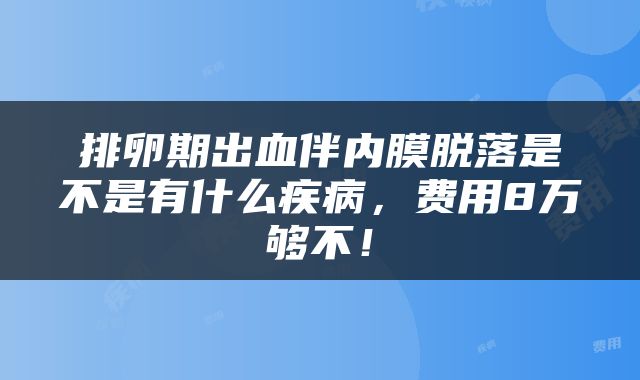 排卵期出血伴内膜脱落是不是有什么疾病，费用8万够不！