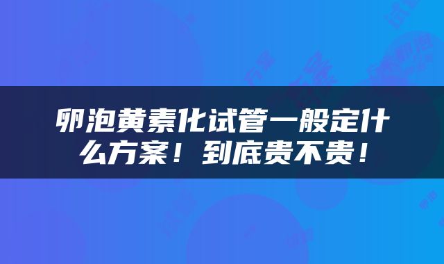 卵泡黄素化试管一般定什么方案！到底贵不贵！