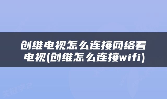 创维电视怎么连接网络看电视(创维怎么连接wifi)