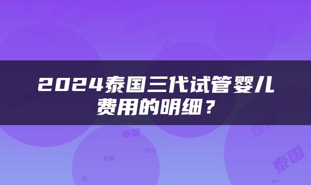 2024泰国三代试管婴儿费用的明细？