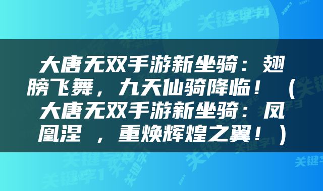 大唐无双手游新坐骑：翅膀飞舞，九天仙骑降临！（大唐无双手游新坐骑：凤凰涅槃，重焕辉煌之翼！）