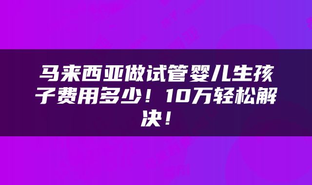 马来西亚做试管婴儿生孩子费用多少！10万轻松解决！