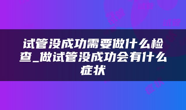 试管没成功需要做什么检查_做试管没成功会有什么症状
