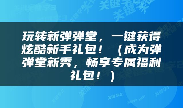 玩转新弹弹堂，一键获得炫酷新手礼包！（成为弹弹堂新秀，畅享专属福利礼包！）