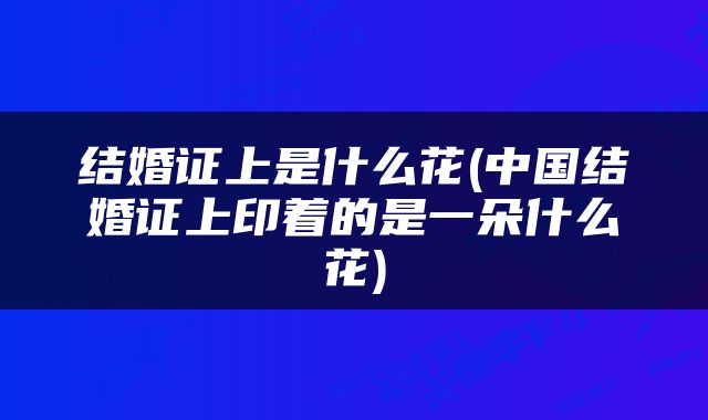 结婚证上是什么花(中国结婚证上印着的是一朵什么花)