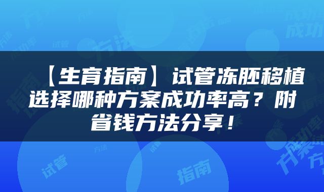 【生育指南】试管冻胚移植选择哪种方案成功率高？附省钱方法分享！