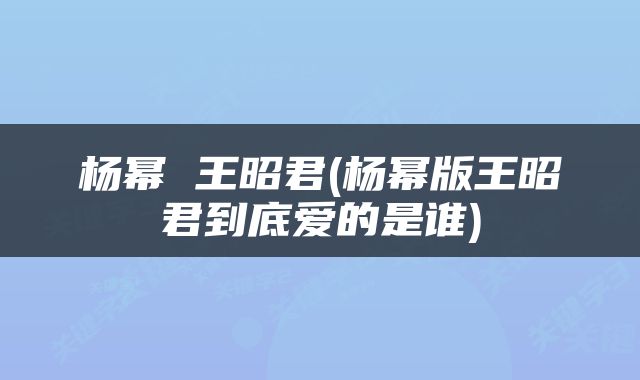 杨幂 王昭君(杨幂版王昭君到底爱的是谁)