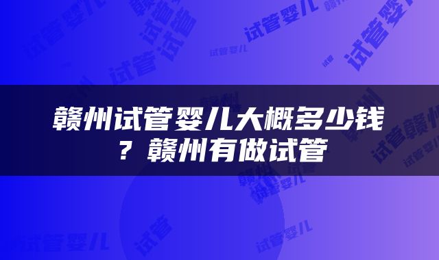 赣州试管婴儿大概多少钱？赣州有做试管
