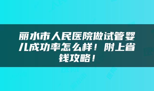 丽水市人民医院做试管婴儿成功率怎么样！附上省钱攻略！