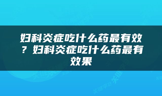 妇科炎症吃什么药最有效？妇科炎症吃什么药最有效果