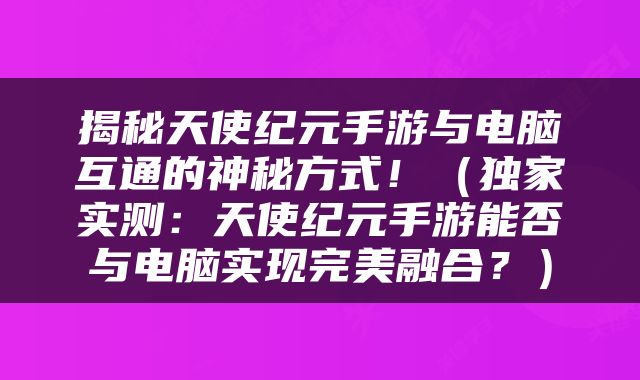 揭秘天使纪元手游与电脑互通的神秘方式！（独家实测：天使纪元手游能否与电脑实现完美融合？）