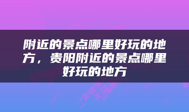 附近的景点哪里好玩的地方，贵阳附近的景点哪里好玩的地方