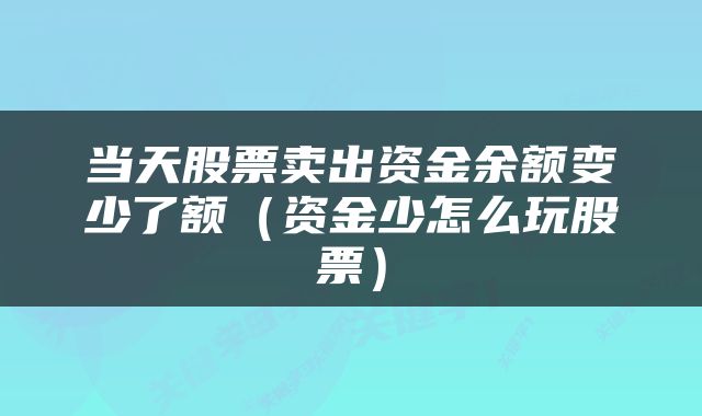 当天股票卖出资金余额变少了额（资金少怎么玩股票）