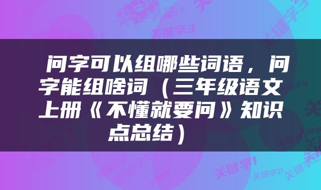  问字可以组哪些词语，问字能组啥词（三年级语文上册《不懂就要问》知识点总结） 