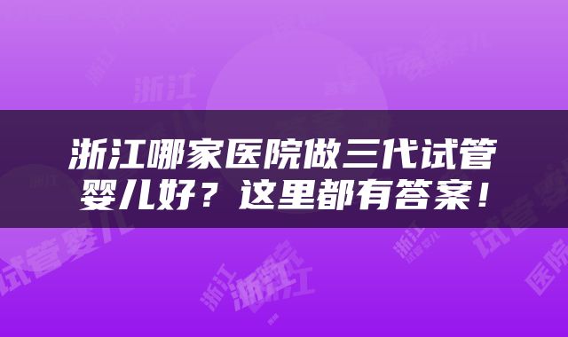 浙江哪家医院做三代试管婴儿好？这里都有答案！