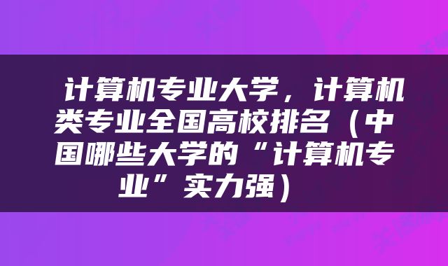  计算机专业大学，计算机类专业全国高校排名（中国哪些大学的“计算机专业”实力强） 
