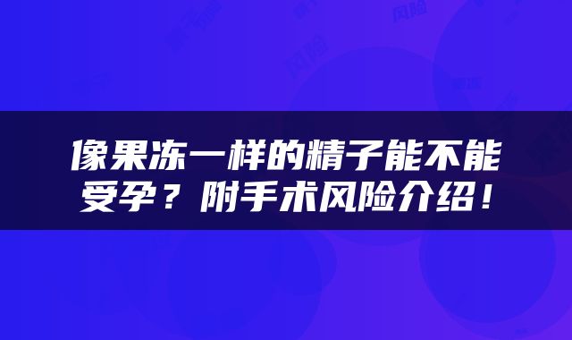 像果冻一样的精子能不能受孕？附手术风险介绍！