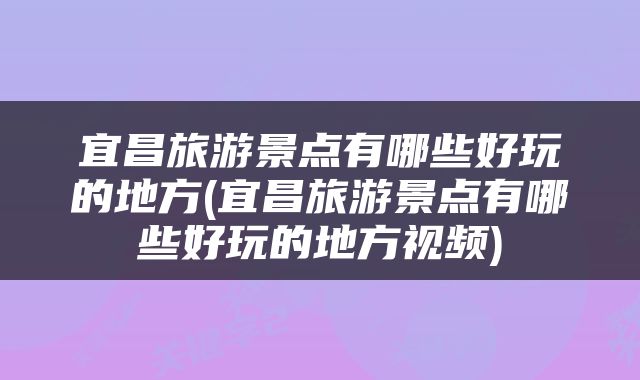 宜昌旅游景点有哪些好玩的地方(宜昌旅游景点有哪些好玩的地方视频)