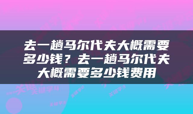 去一趟马尔代夫大概需要多少钱？去一趟马尔代夫大概需要多少钱费用