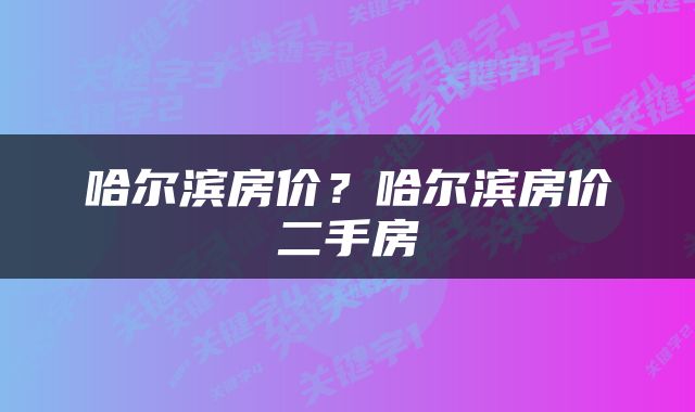 哈尔滨房价？哈尔滨房价二手房