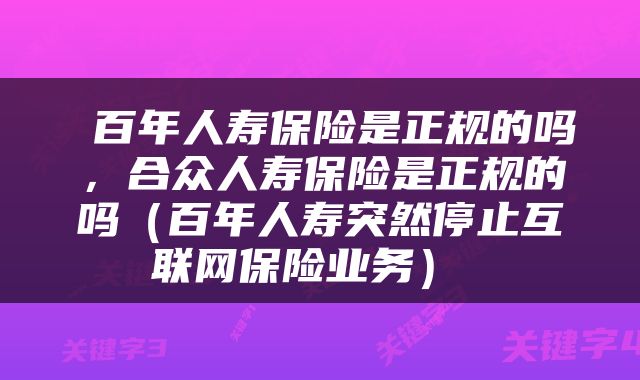 百年人寿保险是正规的吗,合众人寿保险是正规的吗(百年人寿突然停止互联网保险业务)