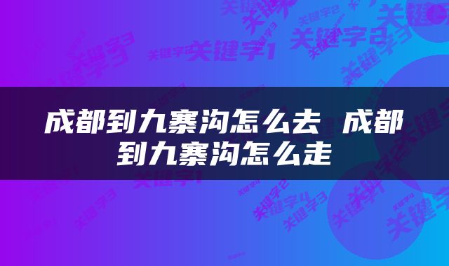 成都到九寨沟怎么去 成都到九寨沟怎么走
