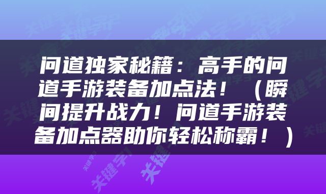 问道独家秘籍：高手的问道手游装备加点法！（瞬间提升战力！问道手游装备加点器助你轻松称霸！）