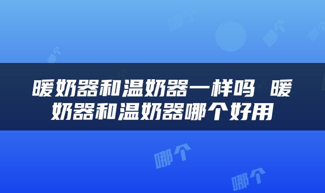暖奶器和温奶器一样吗 暖奶器和温奶器哪个好用