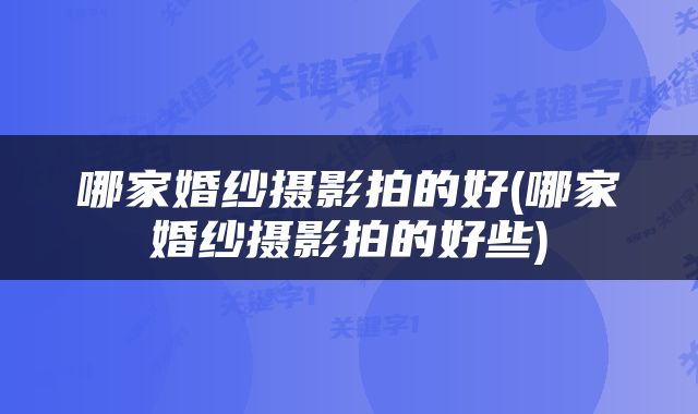 哪家婚纱摄影拍的好(哪家婚纱摄影拍的好些)