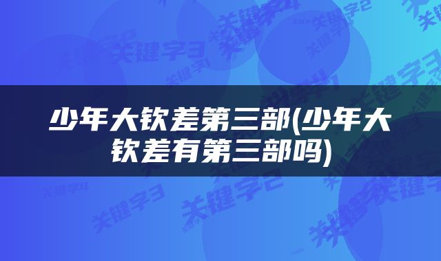 少年大钦差第三部(少年大钦差有第三部吗)