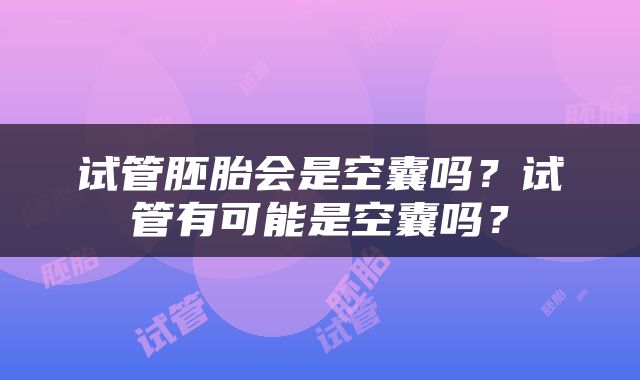 试管胚胎会是空囊吗？试管有可能是空囊吗？