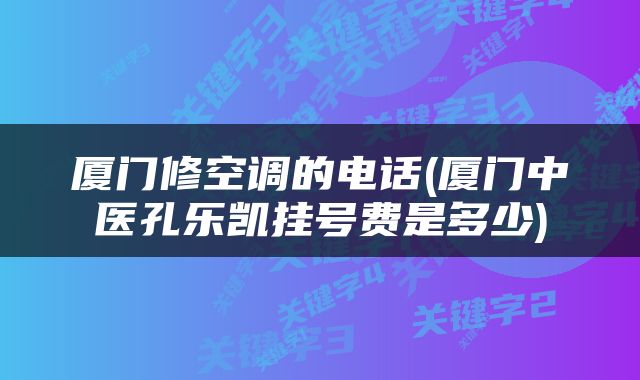 厦门修空调的电话(厦门中医孔乐凯挂号费是多少)