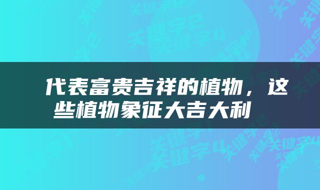  代表富贵吉祥的植物，这些植物象征大吉大利 