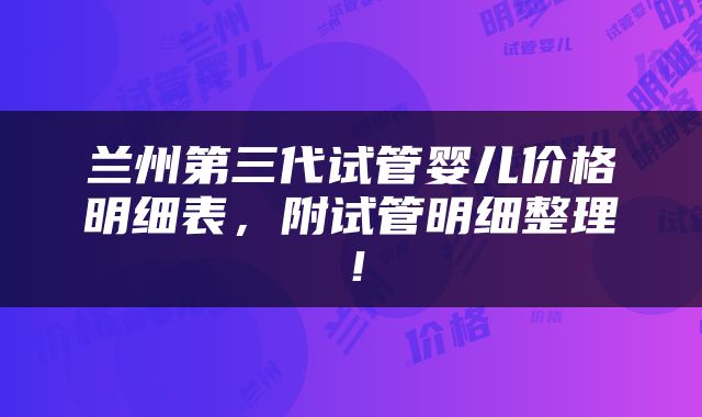 兰州第三代试管婴儿价格明细表，附试管明细整理！
