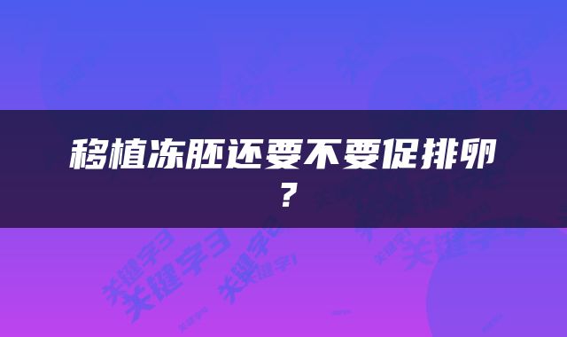 移植冻胚还要不要促排卵？
