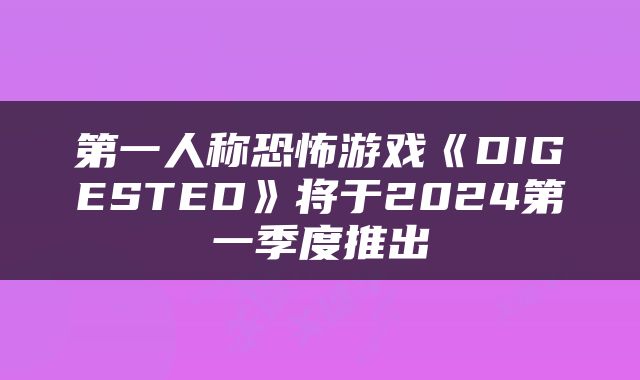 第一人称恐怖游戏《DIGESTED》将于2024第一季度推出