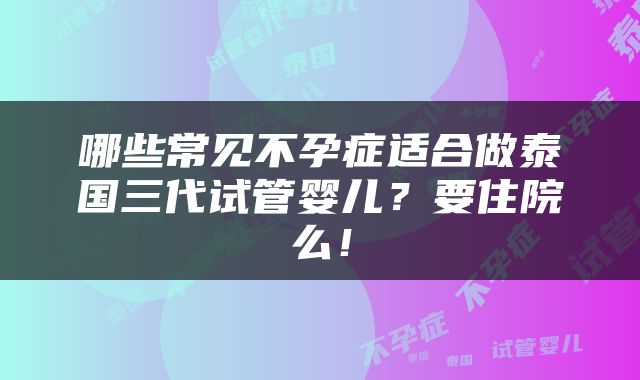 哪些常见不孕症适合做泰国三代试管婴儿？要住院么！