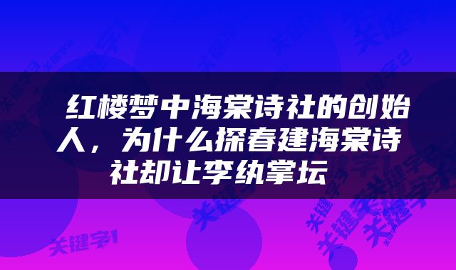  红楼梦中海棠诗社的创始人，为什么探春建海棠诗社却让李纨掌坛 