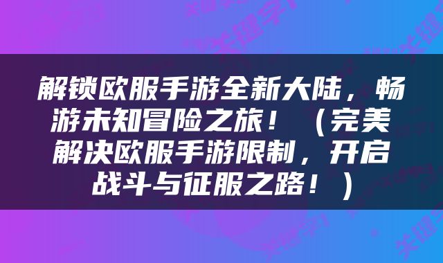 解锁欧服手游全新大陆，畅游未知冒险之旅！（完美解决欧服手游限制，开启战斗与征服之路！）