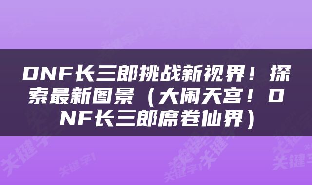 DNF长三郎挑战新视界！探索最新图景（大闹天宫！DNF长三郎席卷仙界）