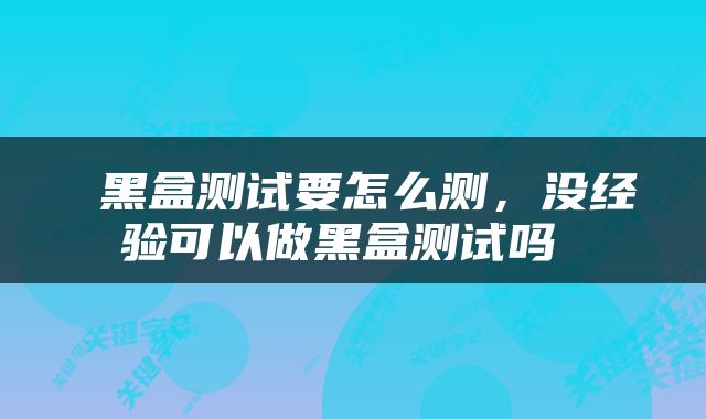  黑盒测试要怎么测，没经验可以做黑盒测试吗 