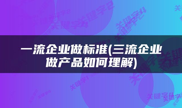 一流企业做标准(三流企业做产品如何理解)