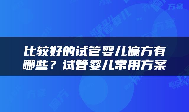 比较好的试管婴儿偏方有哪些？试管婴儿常用方案