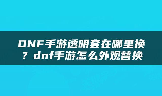 DNF手游透明套在哪里换？dnf手游怎么外观替换