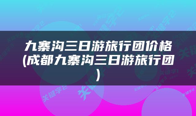 九寨沟三日游旅行团价格(成都九寨沟三日游旅行团)