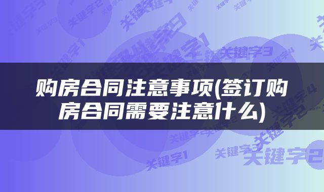购房合同注意事项(签订购房合同需要注意什么)
