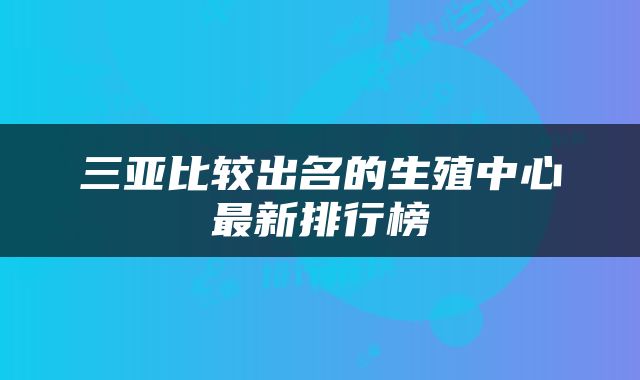三亚比较出名的生殖中心最新排行榜