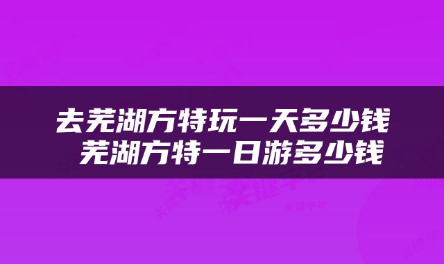 去芜湖方特玩一天多少钱 芜湖方特一日游多少钱
